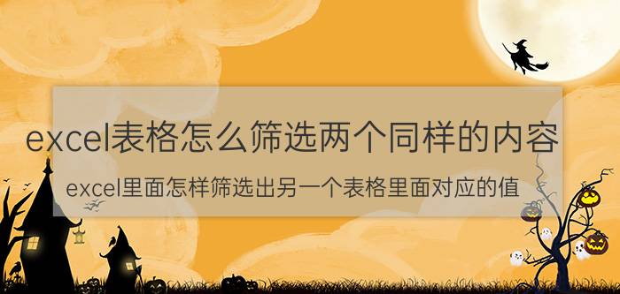 excel表格怎么筛选两个同样的内容 excel里面怎样筛选出另一个表格里面对应的值？